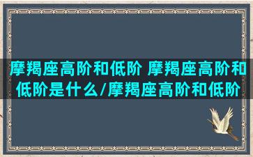 摩羯座高阶和低阶 摩羯座高阶和低阶是什么/摩羯座高阶和低阶 摩羯座高阶和低阶是什么-我的网站